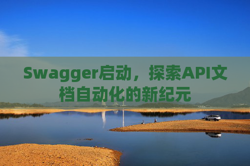 Swagger启动，探索API文档自动化的新纪元